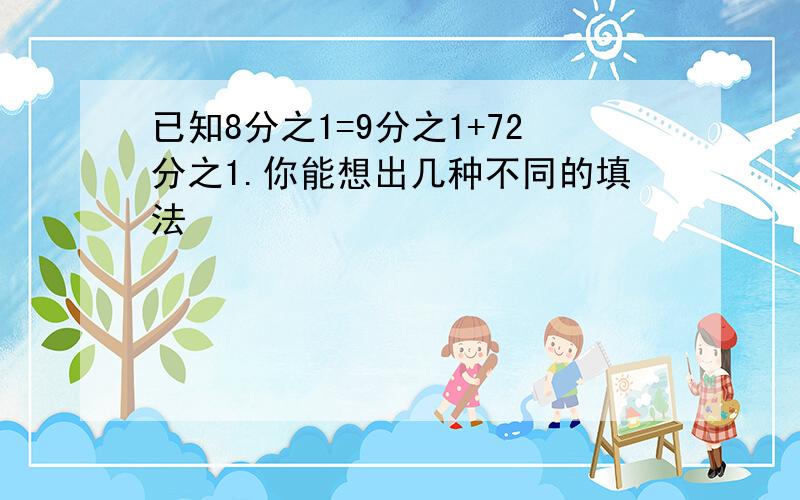 已知8分之1=9分之1+72分之1.你能想出几种不同的填法