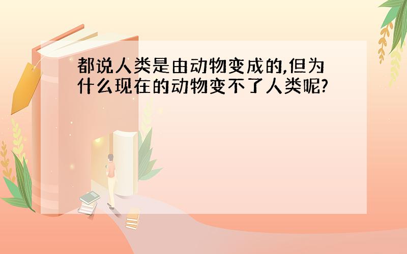 都说人类是由动物变成的,但为什么现在的动物变不了人类呢?