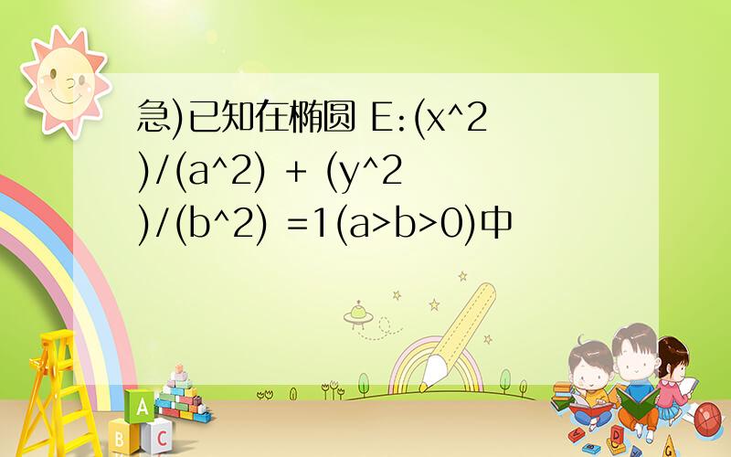 急)已知在椭圆 E:(x^2)/(a^2) + (y^2)/(b^2) =1(a>b>0)中