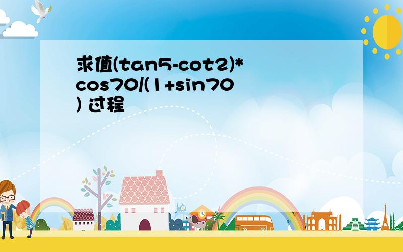 求值(tan5-cot2)*cos70/(1+sin70) 过程