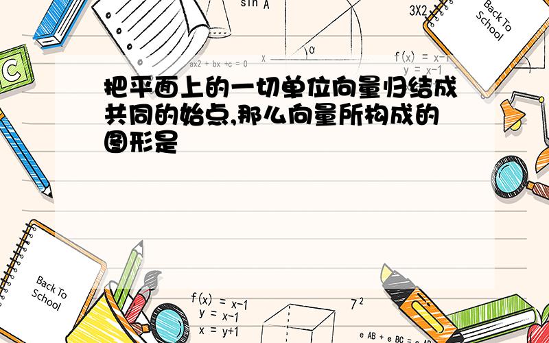 把平面上的一切单位向量归结成共同的始点,那么向量所构成的图形是