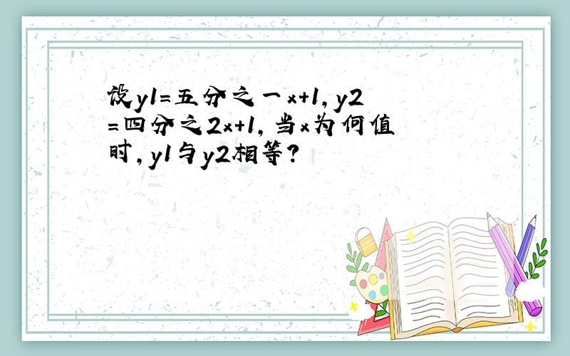 设y1=五分之一x+1,y2=四分之2x+1,当x为何值时,y1与y2相等?