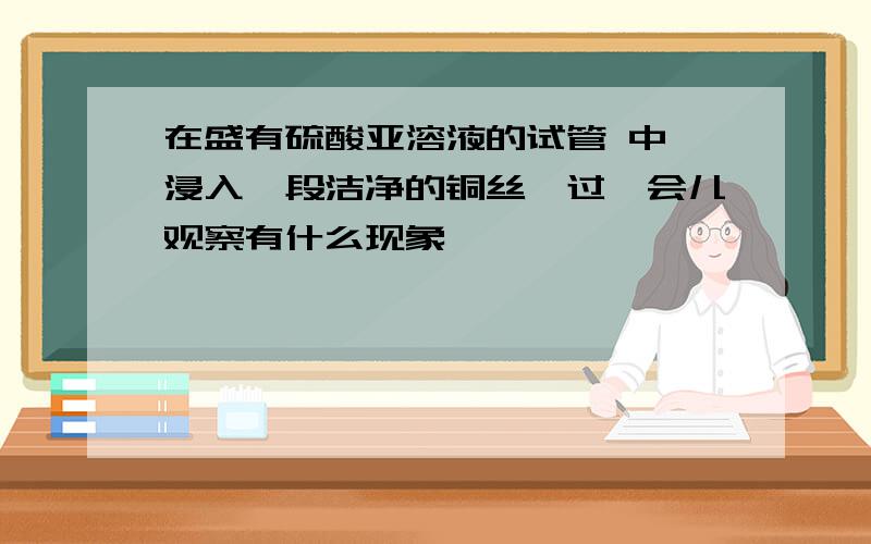 在盛有硫酸亚溶液的试管 中,浸入一段洁净的铜丝,过一会儿观察有什么现象