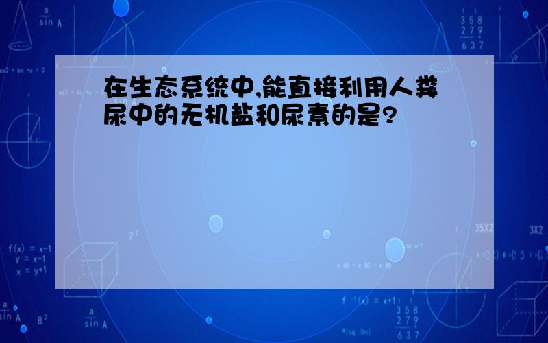 在生态系统中,能直接利用人粪尿中的无机盐和尿素的是?