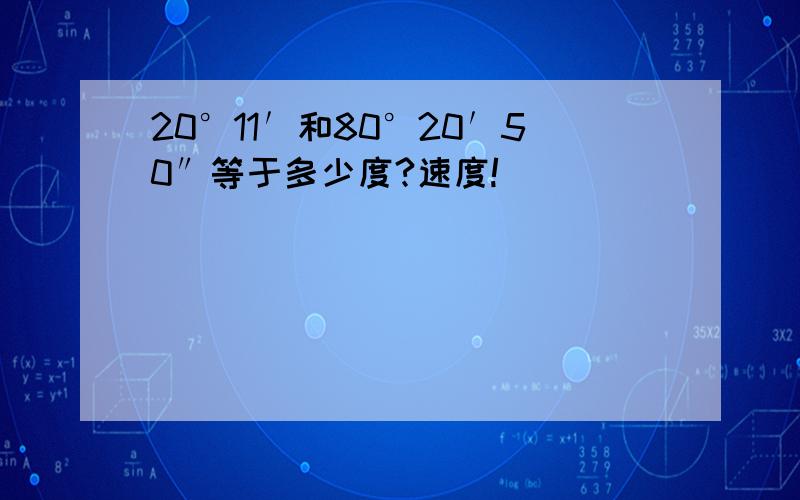 20°11′和80°20′50″等于多少度?速度!