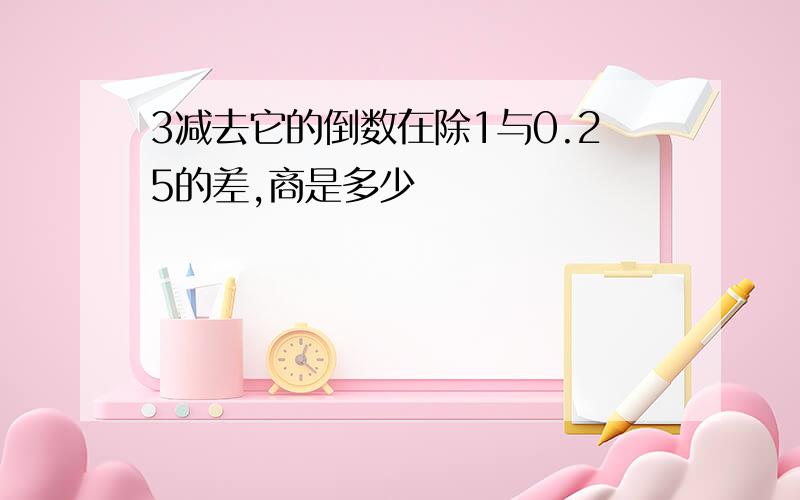 3减去它的倒数在除1与0.25的差,商是多少