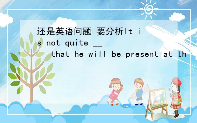 还是英语问题 要分析It is not quite ____ that he will be present at th