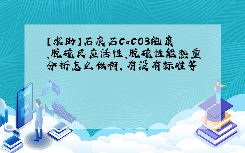 【求助】石灰石CaCO3纯度、脱硫反应活性、脱硫性能热重分析怎么做啊,有没有标准等