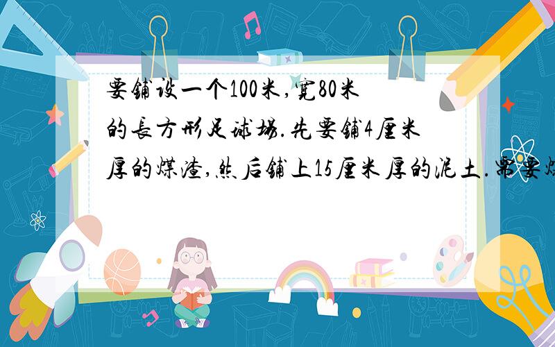 要铺设一个100米,宽80米的长方形足球场.先要铺4厘米厚的煤渣,然后铺上15厘米厚的泥土.需要煤渣泥土多少