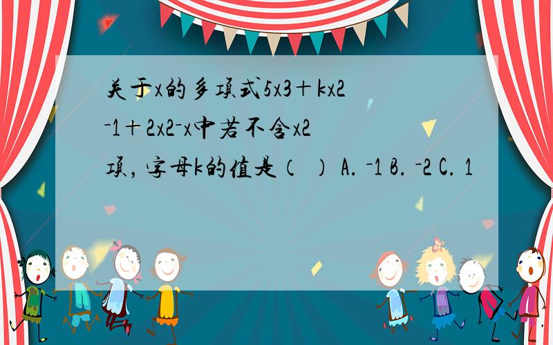 关于x的多项式5x3＋kx2－1＋2x2－x中若不含x2项，字母k的值是（ ） A. －1 B. －2 C. 1