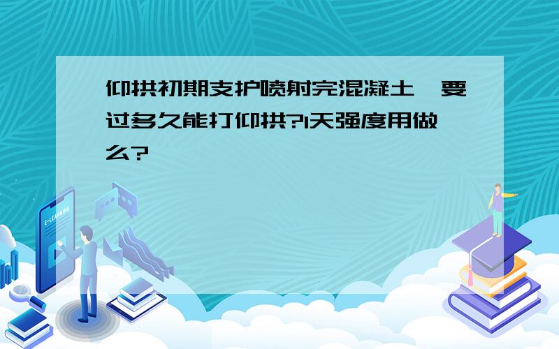 仰拱初期支护喷射完混凝土,要过多久能打仰拱?1天强度用做么?