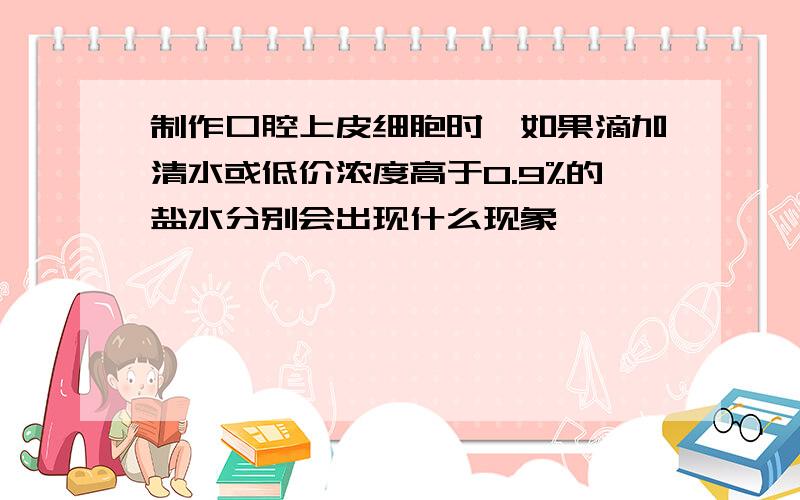 制作口腔上皮细胞时,如果滴加清水或低价浓度高于0.9%的盐水分别会出现什么现象