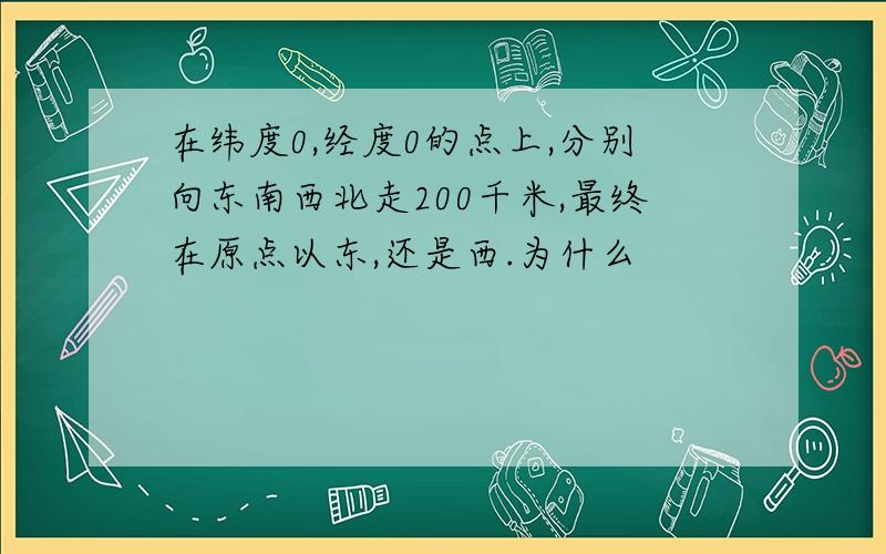 在纬度0,经度0的点上,分别向东南西北走200千米,最终在原点以东,还是西.为什么