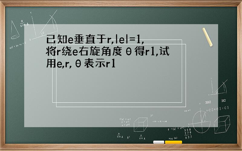 已知e垂直于r,|e|=1,将r绕e右旋角度θ得r1,试用e,r,θ表示r1