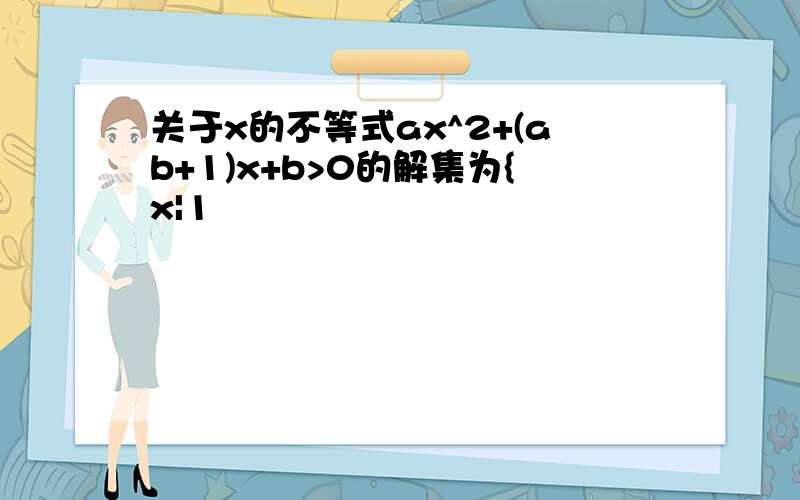 关于x的不等式ax^2+(ab+1)x+b>0的解集为{x|1