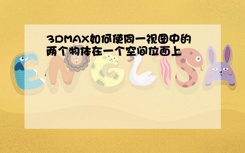 3DMAX如何使同一视图中的两个物体在一个空间位面上