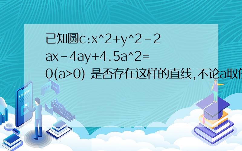 已知圆c:x^2+y^2-2ax-4ay+4.5a^2=0(a>0) 是否存在这样的直线,不论a取任何正数,这条直线总与