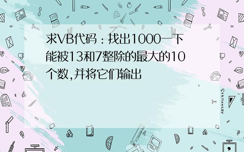 求VB代码：找出1000一下能被13和7整除的最大的10个数,并将它们输出