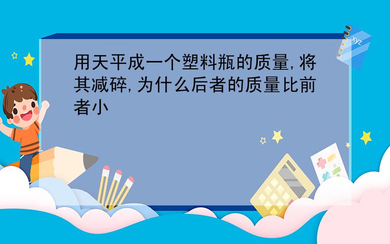 用天平成一个塑料瓶的质量,将其减碎,为什么后者的质量比前者小