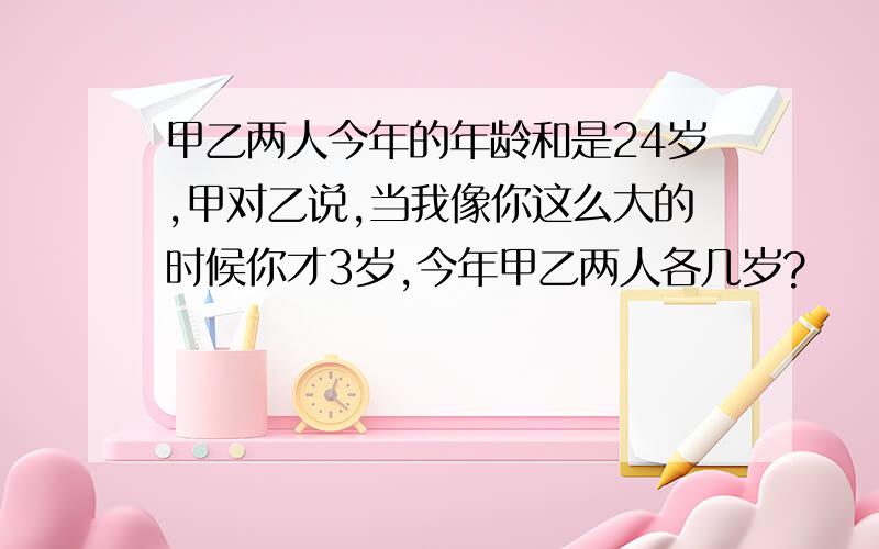 甲乙两人今年的年龄和是24岁,甲对乙说,当我像你这么大的时候你才3岁,今年甲乙两人各几岁?