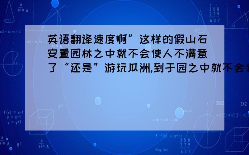 英语翻译速度啊”这样的假山石安置园林之中就不会使人不满意了“还是”游玩瓜洲,到于园之中就不会使人不满意了“文章主要是讲于