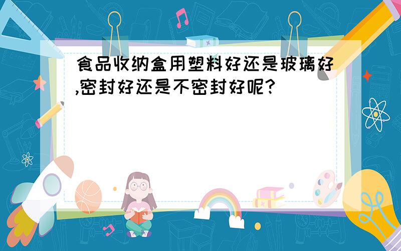 食品收纳盒用塑料好还是玻璃好,密封好还是不密封好呢?