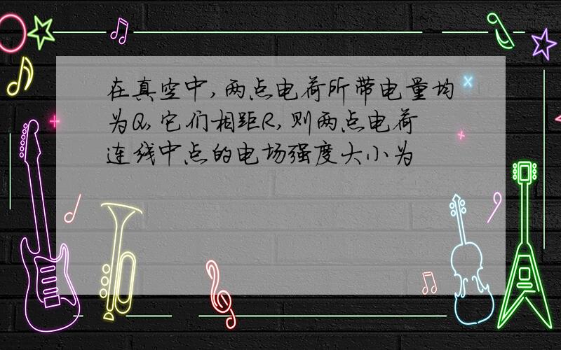 在真空中,两点电荷所带电量均为Q,它们相距R,则两点电荷连线中点的电场强度大小为