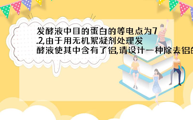 发酵液中目的蛋白的等电点为7.2,由于用无机絮凝剂处理发酵液使其中含有了铝,请设计一种除去铝的方法