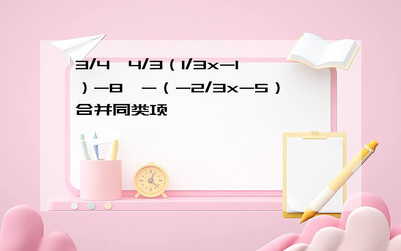 3/4【4/3（1/3x-1）-8】-（-2/3x-5）合并同类项