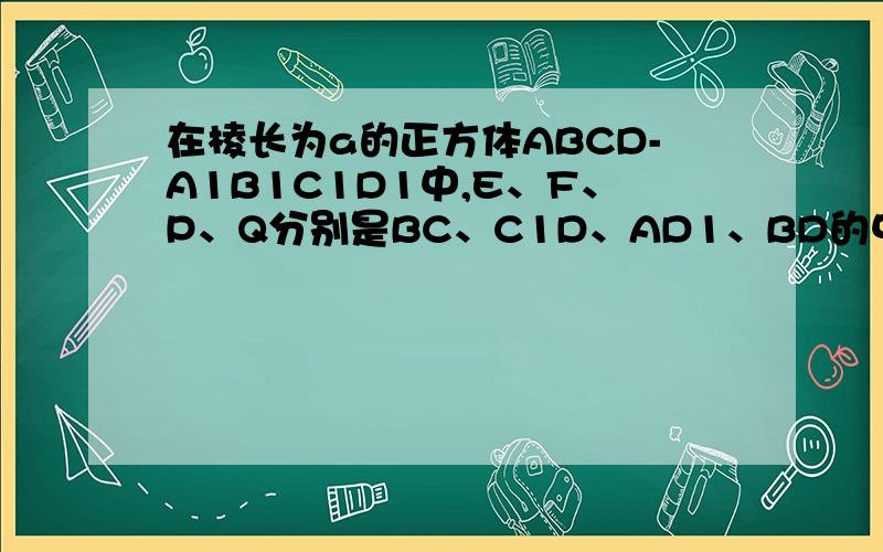 在棱长为a的正方体ABCD-A1B1C1D1中,E、F、P、Q分别是BC、C1D、AD1、BD的中点,求PQ与平面D1A