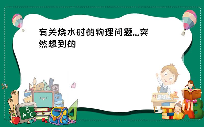 有关烧水时的物理问题...突然想到的