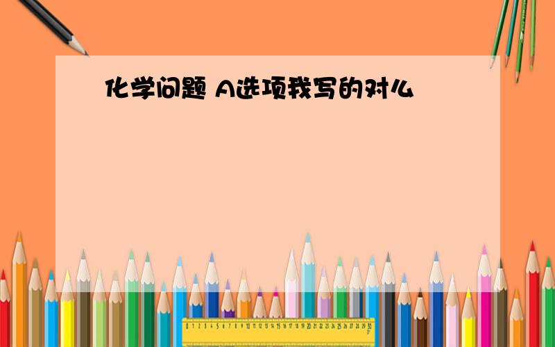 化学问题 A选项我写的对么