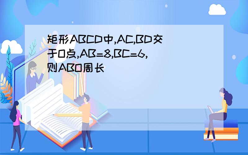 矩形ABCD中,AC,BD交于O点,AB=8,BC=6,则ABO周长