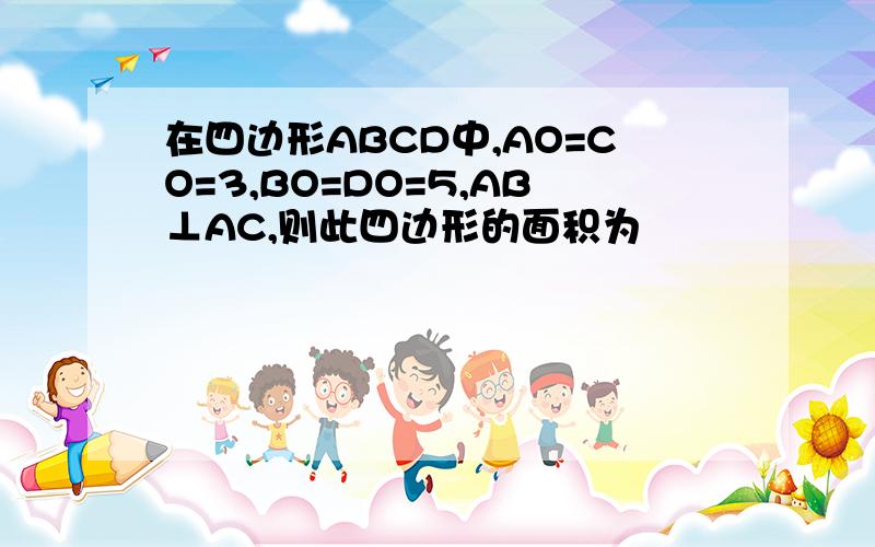 在四边形ABCD中,AO=CO=3,BO=DO=5,AB⊥AC,则此四边形的面积为