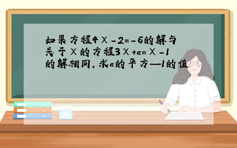 如果方程4χ-2=-6的解与关于χ的方程3χ+a=χ-1的解相同,求a的平方—1的值