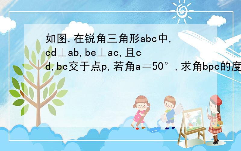 如图,在锐角三角形abc中,cd⊥ab,be⊥ac,且cd,be交于点p,若角a＝50°,求角bpc的度数.求教!