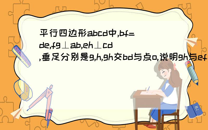 平行四边形abcd中,bf=de,fg⊥ab,eh⊥cd,垂足分别是g,h,gh交bd与点o,说明gh与ef平分