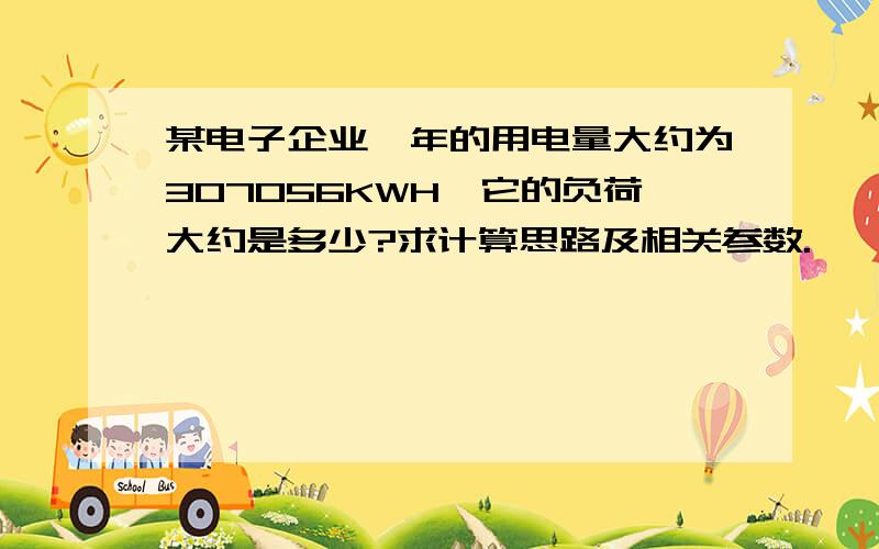 某电子企业一年的用电量大约为307056KWH,它的负荷大约是多少?求计算思路及相关参数.