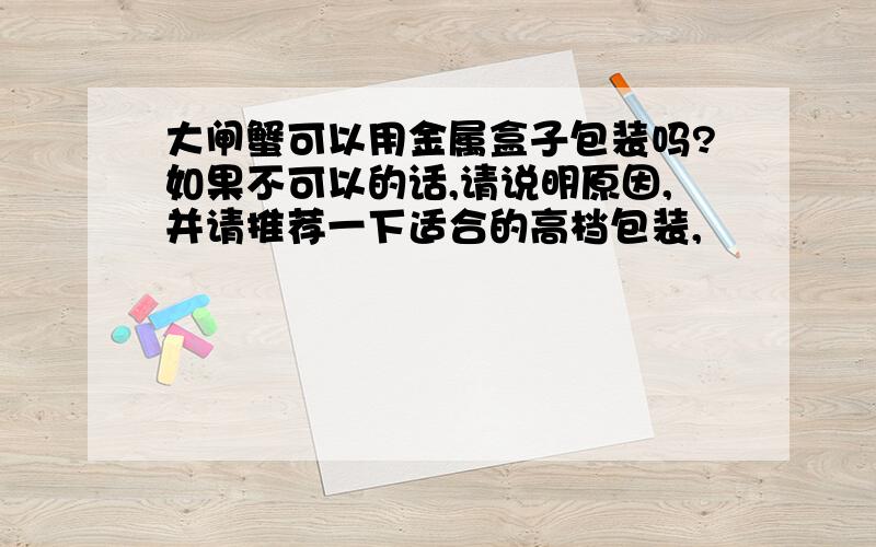 大闸蟹可以用金属盒子包装吗?如果不可以的话,请说明原因,并请推荐一下适合的高档包装,