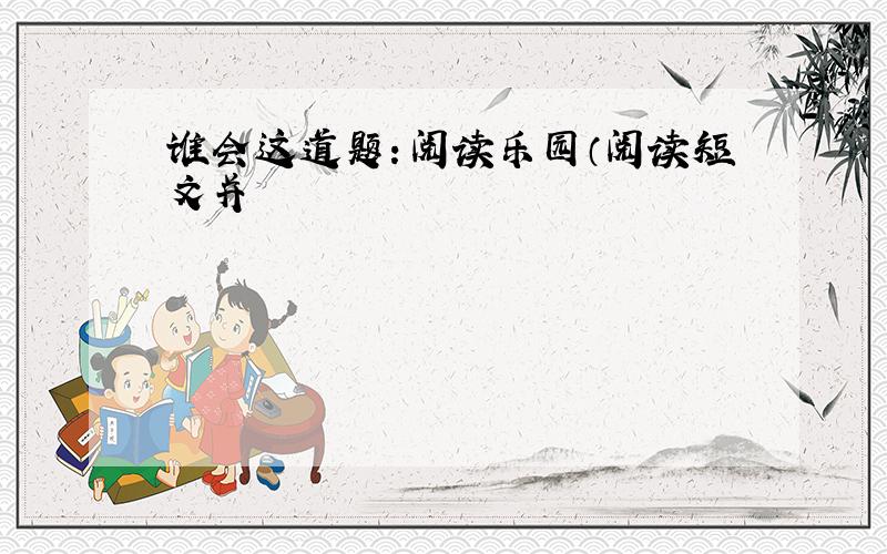 谁会这道题：阅读乐园（阅读短文并