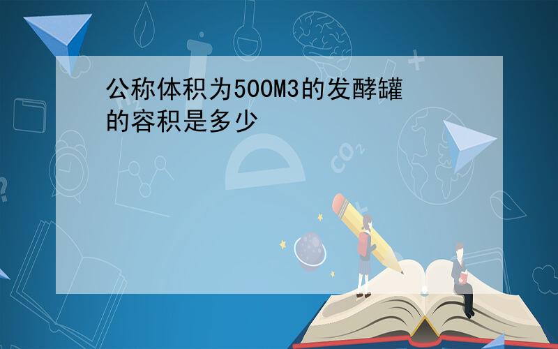 公称体积为500M3的发酵罐的容积是多少