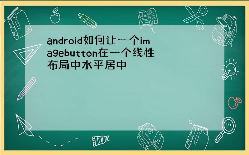 android如何让一个imagebutton在一个线性布局中水平居中