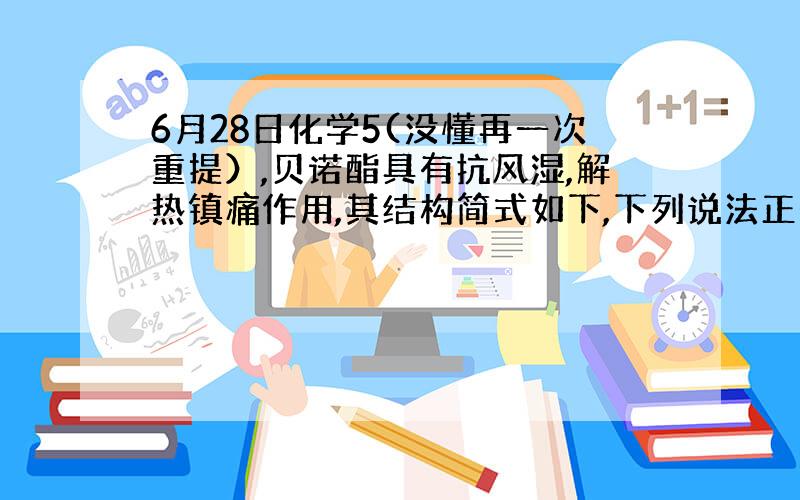 6月28日化学5(没懂再一次重提）,贝诺酯具有抗风湿,解热镇痛作用,其结构简式如下,下列说法正确的是