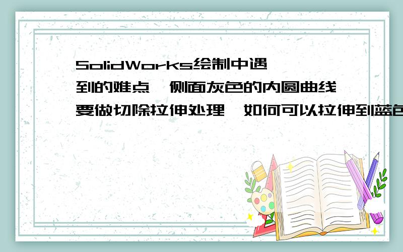 SolidWorks绘制中遇到的难点,侧面灰色的内圆曲线要做切除拉伸处理,如何可以拉伸到蓝色的表面?