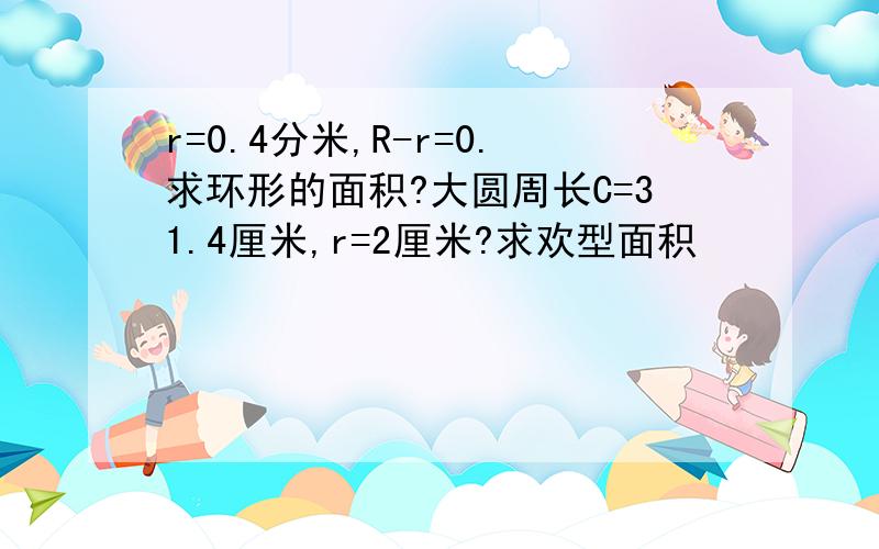 r=0.4分米,R-r=0.求环形的面积?大圆周长C=31.4厘米,r=2厘米?求欢型面积