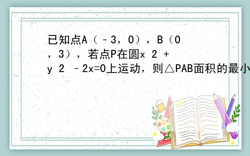 已知点A（﹣3，0），B（0，3），若点P在圆x 2 +y 2 ﹣2x=0上运动，则△PAB面积的最小值为（　　） A．