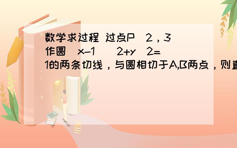 数学求过程 过点P(2，3)作圆(x-1)^2+y^2=1的两条切线，与圆相切于A,B两点，则直线