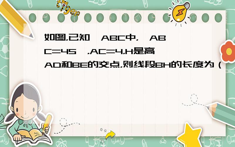 如图，已知△ABC中，∠ABC=45°，AC=4，H是高AD和BE的交点，则线段BH的长度为（　　）