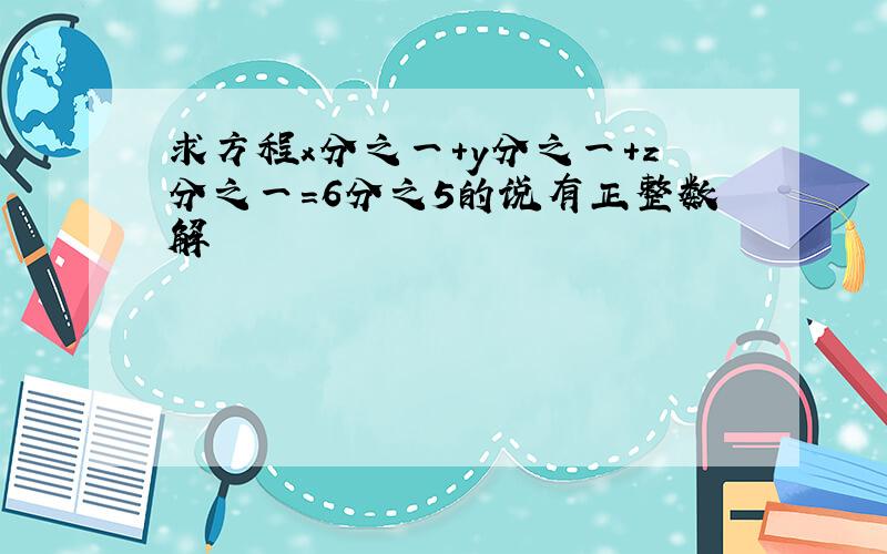 求方程x分之一+y分之一+z分之一=6分之5的说有正整数解