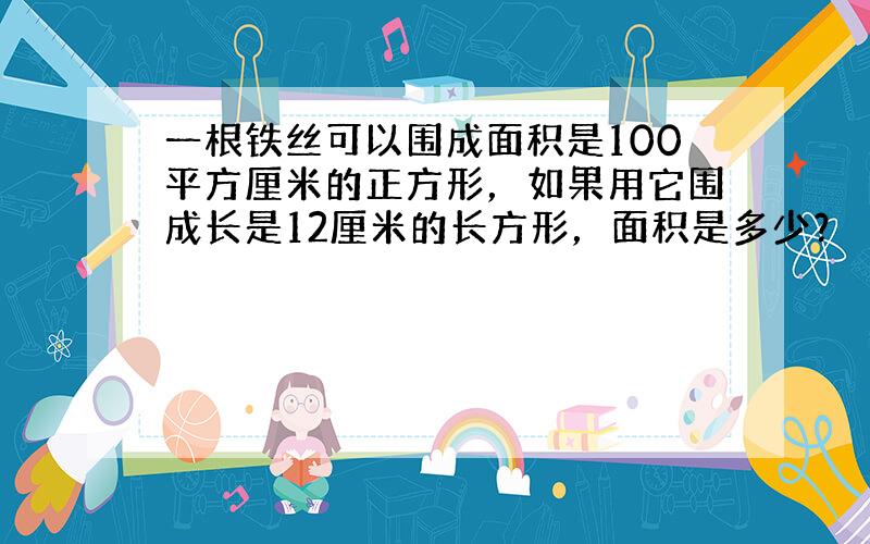 一根铁丝可以围成面积是100平方厘米的正方形，如果用它围成长是12厘米的长方形，面积是多少？